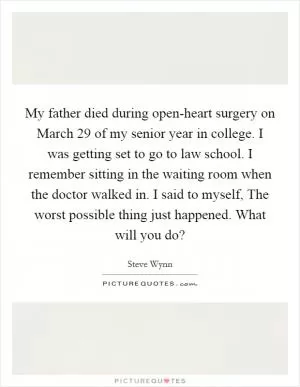 My father died during open-heart surgery on March 29 of my senior year in college. I was getting set to go to law school. I remember sitting in the waiting room when the doctor walked in. I said to myself, The worst possible thing just happened. What will you do? Picture Quote #1