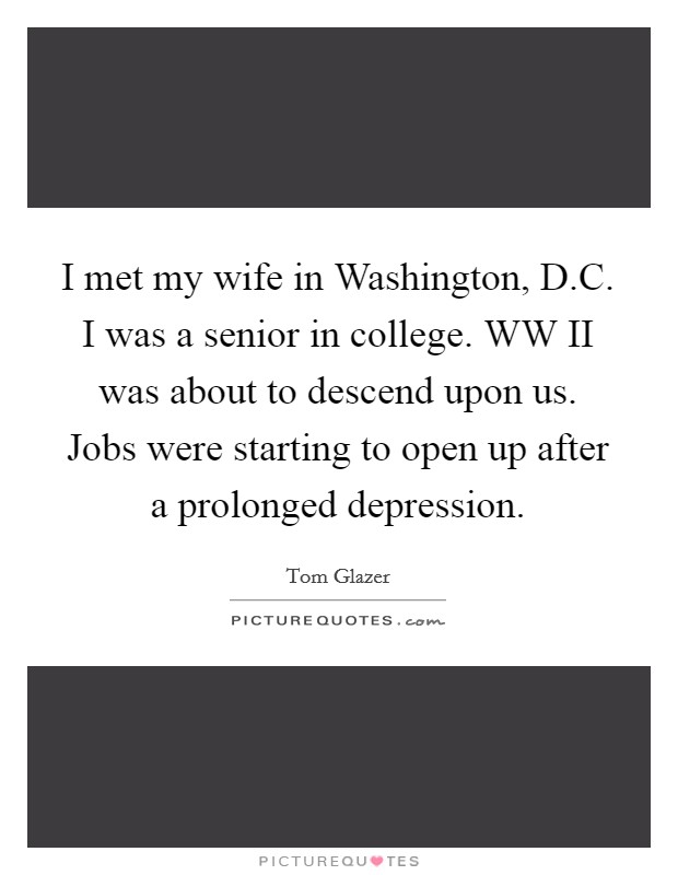 I met my wife in Washington, D.C. I was a senior in college. WW II was about to descend upon us. Jobs were starting to open up after a prolonged depression. Picture Quote #1