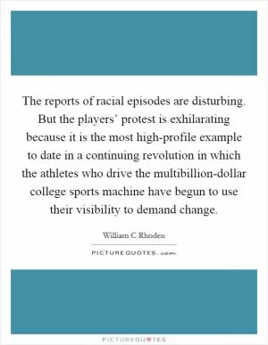 The reports of racial episodes are disturbing. But the players’ protest is exhilarating because it is the most high-profile example to date in a continuing revolution in which the athletes who drive the multibillion-dollar college sports machine have begun to use their visibility to demand change Picture Quote #1