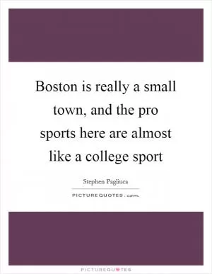 Boston is really a small town, and the pro sports here are almost like a college sport Picture Quote #1