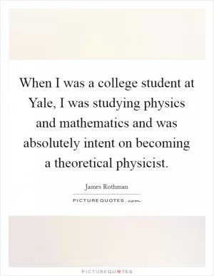 When I was a college student at Yale, I was studying physics and mathematics and was absolutely intent on becoming a theoretical physicist Picture Quote #1
