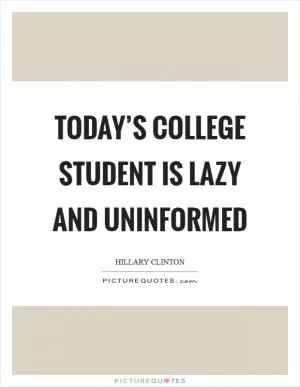 Today’s college student is lazy and uninformed Picture Quote #1