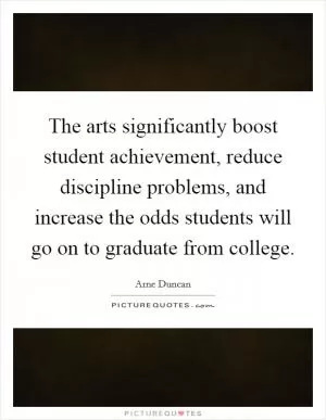 The arts significantly boost student achievement, reduce discipline problems, and increase the odds students will go on to graduate from college Picture Quote #1