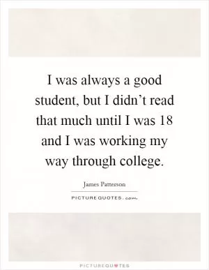 I was always a good student, but I didn’t read that much until I was 18 and I was working my way through college Picture Quote #1