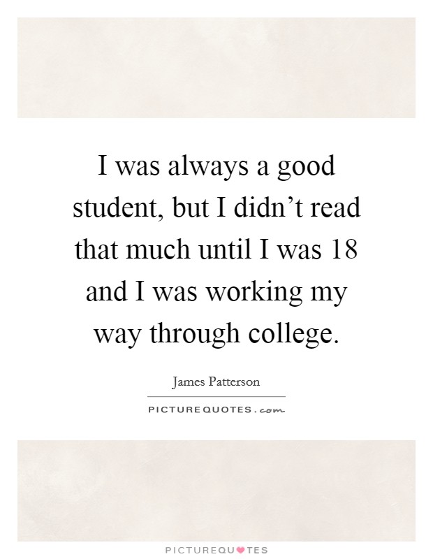 I was always a good student, but I didn't read that much until I was 18 and I was working my way through college. Picture Quote #1