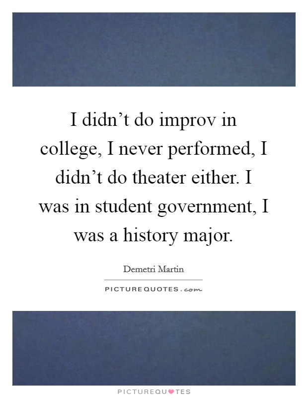 I didn't do improv in college, I never performed, I didn't do theater either. I was in student government, I was a history major. Picture Quote #1