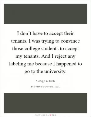 I don’t have to accept their tenants. I was trying to convince those college students to accept my tenants. And I reject any labeling me because I happened to go to the university Picture Quote #1