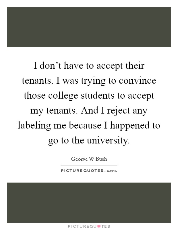 I don't have to accept their tenants. I was trying to convince those college students to accept my tenants. And I reject any labeling me because I happened to go to the university. Picture Quote #1