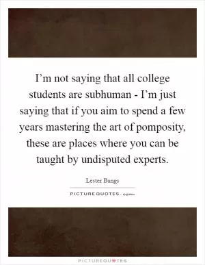 I’m not saying that all college students are subhuman - I’m just saying that if you aim to spend a few years mastering the art of pomposity, these are places where you can be taught by undisputed experts Picture Quote #1