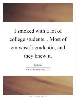 I smoked with a lot of college students... Most of em wasn’t graduatin, and they knew it Picture Quote #1