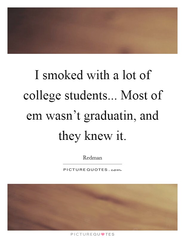 I smoked with a lot of college students... Most of em wasn't graduatin, and they knew it. Picture Quote #1