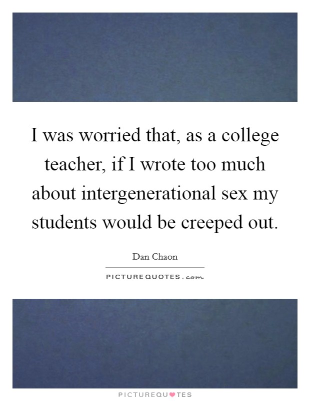 I was worried that, as a college teacher, if I wrote too much about intergenerational sex my students would be creeped out. Picture Quote #1