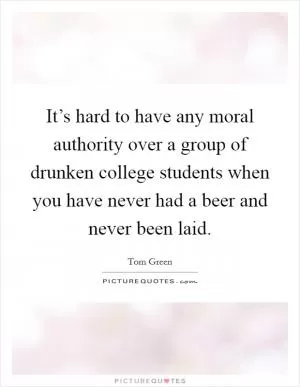 It’s hard to have any moral authority over a group of drunken college students when you have never had a beer and never been laid Picture Quote #1