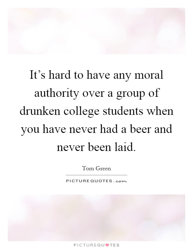 It's hard to have any moral authority over a group of drunken college students when you have never had a beer and never been laid. Picture Quote #1