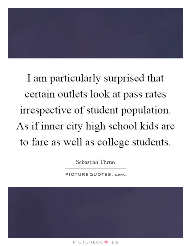 I am particularly surprised that certain outlets look at pass rates irrespective of student population. As if inner city high school kids are to fare as well as college students. Picture Quote #1