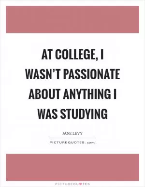At college, I wasn’t passionate about anything I was studying Picture Quote #1