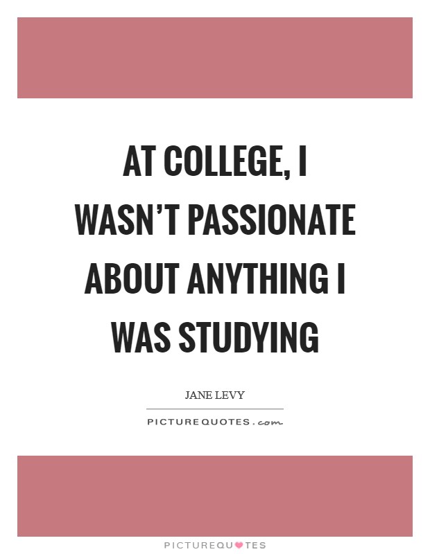 At college, I wasn't passionate about anything I was studying Picture Quote #1