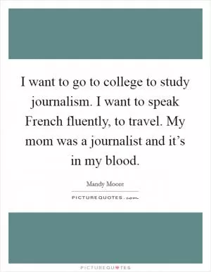 I want to go to college to study journalism. I want to speak French fluently, to travel. My mom was a journalist and it’s in my blood Picture Quote #1