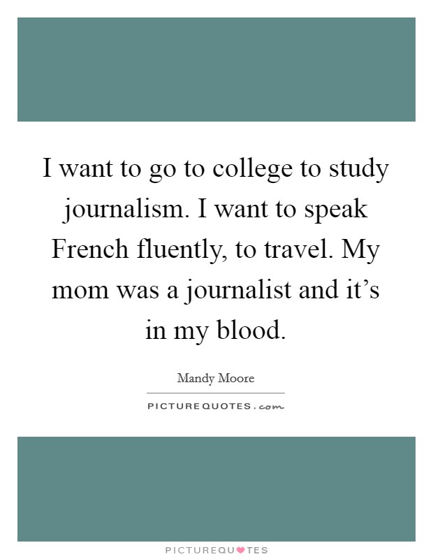 I want to go to college to study journalism. I want to speak French fluently, to travel. My mom was a journalist and it's in my blood. Picture Quote #1