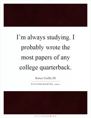 I’m always studying. I probably wrote the most papers of any college quarterback Picture Quote #1