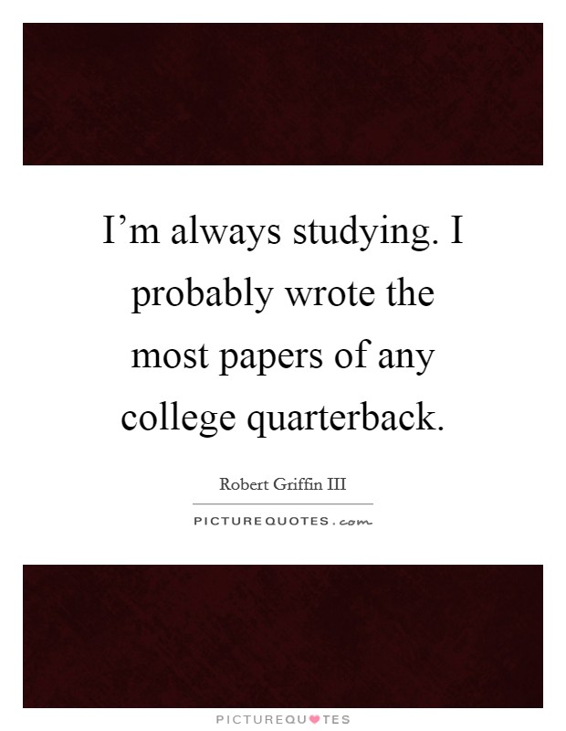 I'm always studying. I probably wrote the most papers of any college quarterback. Picture Quote #1