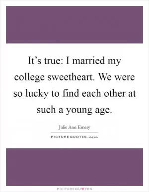 It’s true: I married my college sweetheart. We were so lucky to find each other at such a young age Picture Quote #1