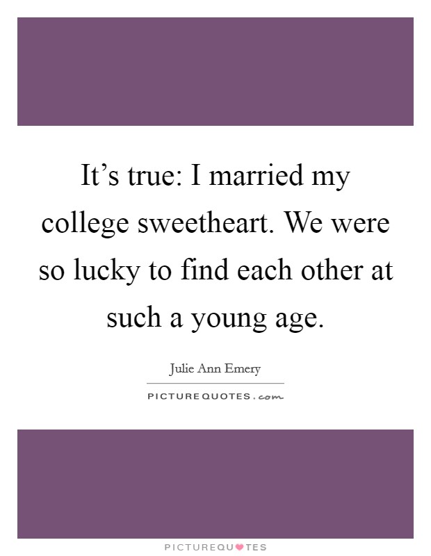 It's true: I married my college sweetheart. We were so lucky to find each other at such a young age. Picture Quote #1