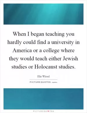 When I began teaching you hardly could find a university in America or a college where they would teach either Jewish studies or Holocaust studies Picture Quote #1