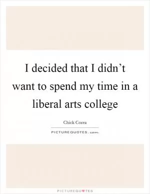 I decided that I didn’t want to spend my time in a liberal arts college Picture Quote #1