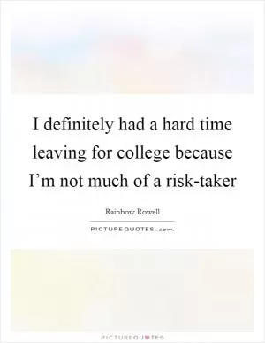 I definitely had a hard time leaving for college because I’m not much of a risk-taker Picture Quote #1