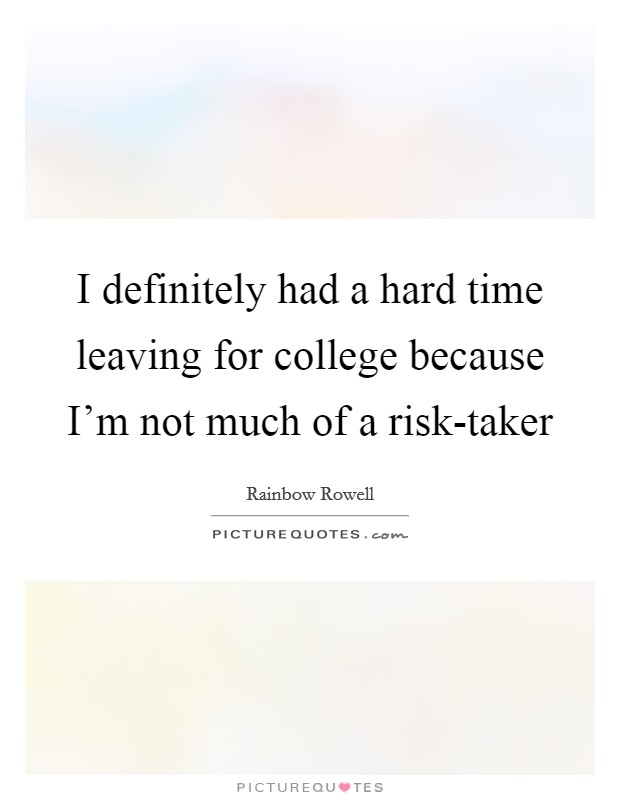 I definitely had a hard time leaving for college because I'm not much of a risk-taker Picture Quote #1