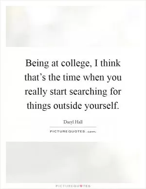 Being at college, I think that’s the time when you really start searching for things outside yourself Picture Quote #1