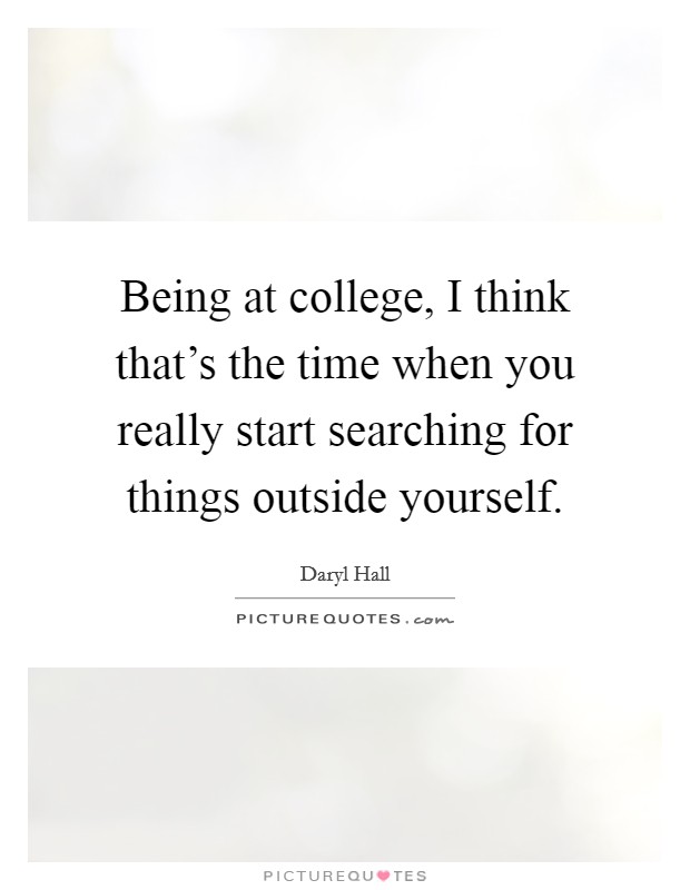 Being at college, I think that's the time when you really start searching for things outside yourself. Picture Quote #1