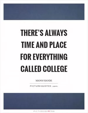 There’s always Time and Place for Everything called College Picture Quote #1