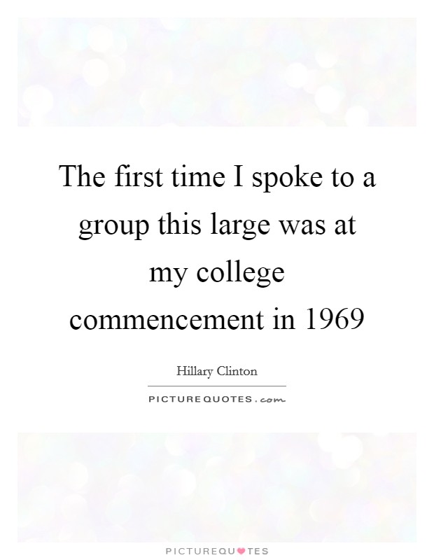 The first time I spoke to a group this large was at my college commencement in 1969 Picture Quote #1