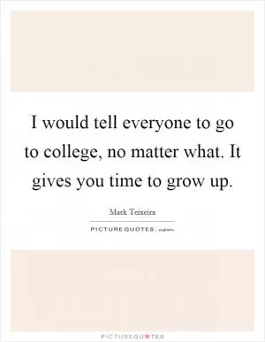I would tell everyone to go to college, no matter what. It gives you time to grow up Picture Quote #1