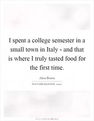 I spent a college semester in a small town in Italy - and that is where I truly tasted food for the first time Picture Quote #1