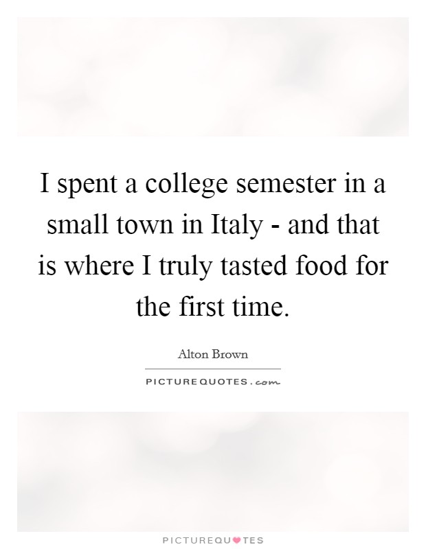 I spent a college semester in a small town in Italy - and that is where I truly tasted food for the first time. Picture Quote #1
