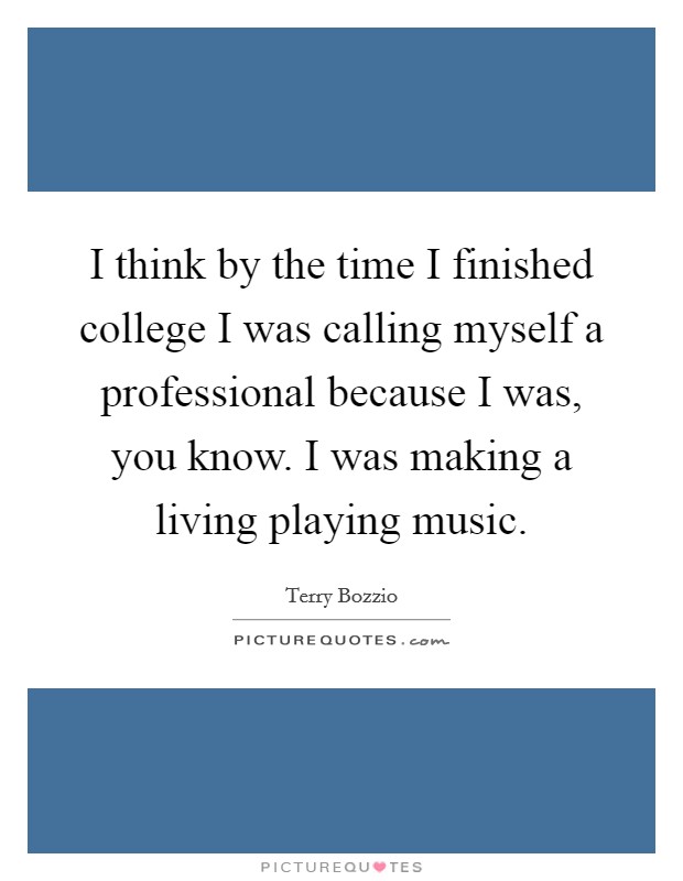 I think by the time I finished college I was calling myself a professional because I was, you know. I was making a living playing music. Picture Quote #1