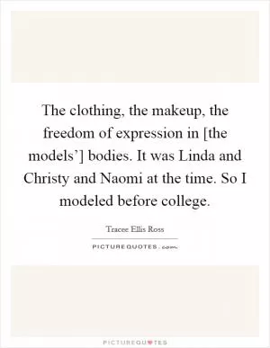 The clothing, the makeup, the freedom of expression in [the models’] bodies. It was Linda and Christy and Naomi at the time. So I modeled before college Picture Quote #1