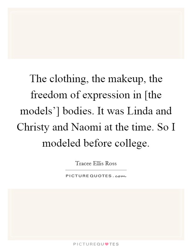 The clothing, the makeup, the freedom of expression in [the models'] bodies. It was Linda and Christy and Naomi at the time. So I modeled before college. Picture Quote #1