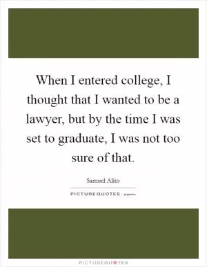 When I entered college, I thought that I wanted to be a lawyer, but by the time I was set to graduate, I was not too sure of that Picture Quote #1