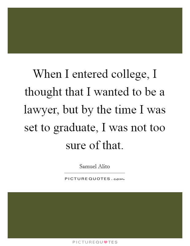 When I entered college, I thought that I wanted to be a lawyer, but by the time I was set to graduate, I was not too sure of that. Picture Quote #1