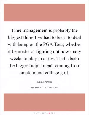 Time management is probably the biggest thing I’ve had to learn to deal with being on the PGA Tour, whether it be media or figuring out how many weeks to play in a row. That’s been the biggest adjustment, coming from amateur and college golf Picture Quote #1