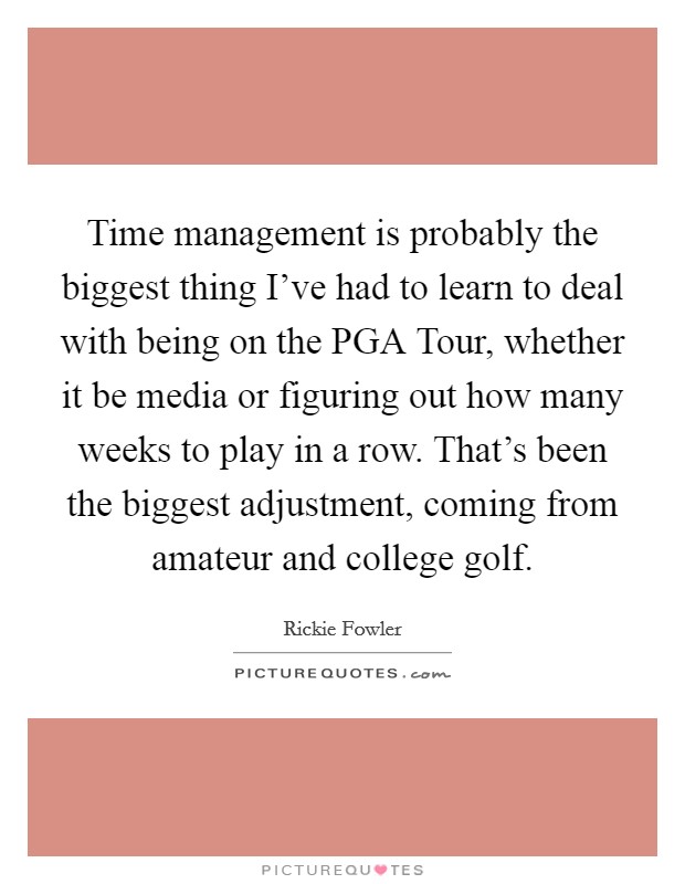 Time management is probably the biggest thing I've had to learn to deal with being on the PGA Tour, whether it be media or figuring out how many weeks to play in a row. That's been the biggest adjustment, coming from amateur and college golf. Picture Quote #1