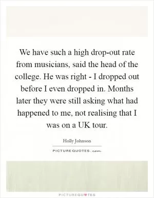 We have such a high drop-out rate from musicians, said the head of the college. He was right - I dropped out before I even dropped in. Months later they were still asking what had happened to me, not realising that I was on a UK tour Picture Quote #1