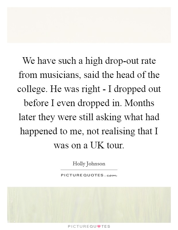 We have such a high drop-out rate from musicians, said the head of the college. He was right - I dropped out before I even dropped in. Months later they were still asking what had happened to me, not realising that I was on a UK tour. Picture Quote #1