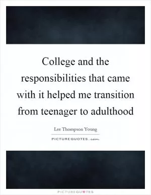 College and the responsibilities that came with it helped me transition from teenager to adulthood Picture Quote #1