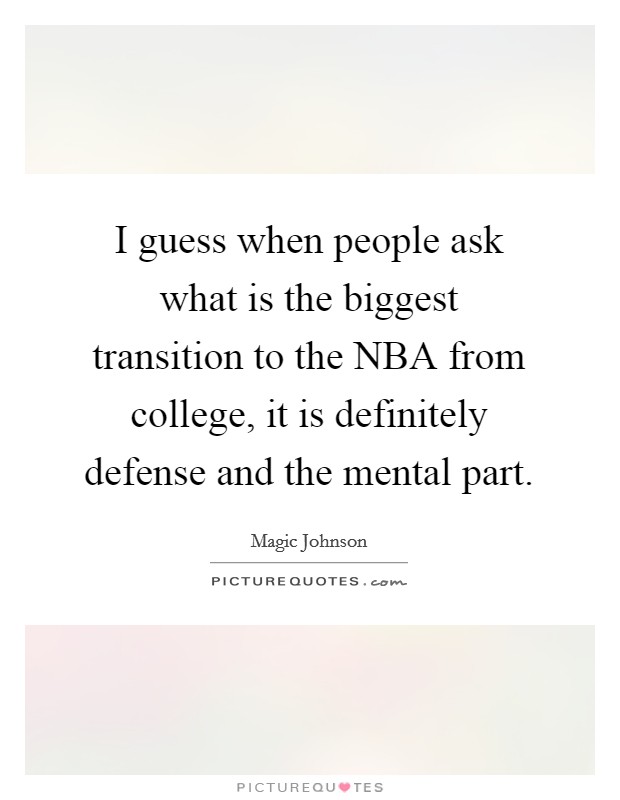 I guess when people ask what is the biggest transition to the NBA from college, it is definitely defense and the mental part. Picture Quote #1