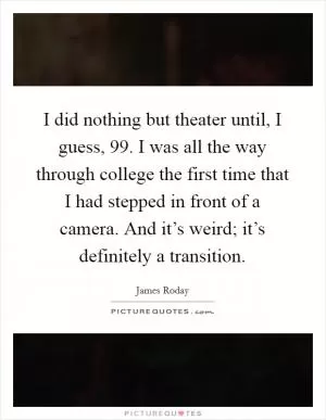 I did nothing but theater until, I guess,  99. I was all the way through college the first time that I had stepped in front of a camera. And it’s weird; it’s definitely a transition Picture Quote #1